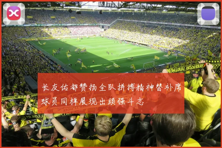 长友佑都赞扬全队拼搏精神替补席球员同样展现出顽强斗志