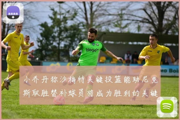 小乔丹称沙梅特关键投篮能助尼克斯取胜替补球员将成为胜利的关键因素