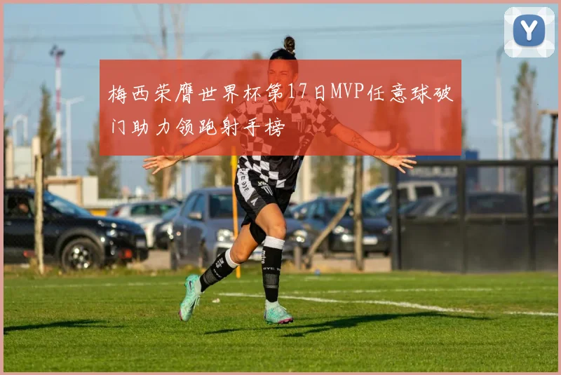 梅西荣膺世界杯第17日MVP任意球破门助力领跑射手榜
