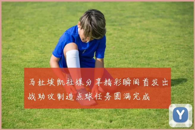 马杜埃凯社媒分享精彩瞬间首发出战助攻制造点球任务圆满完成