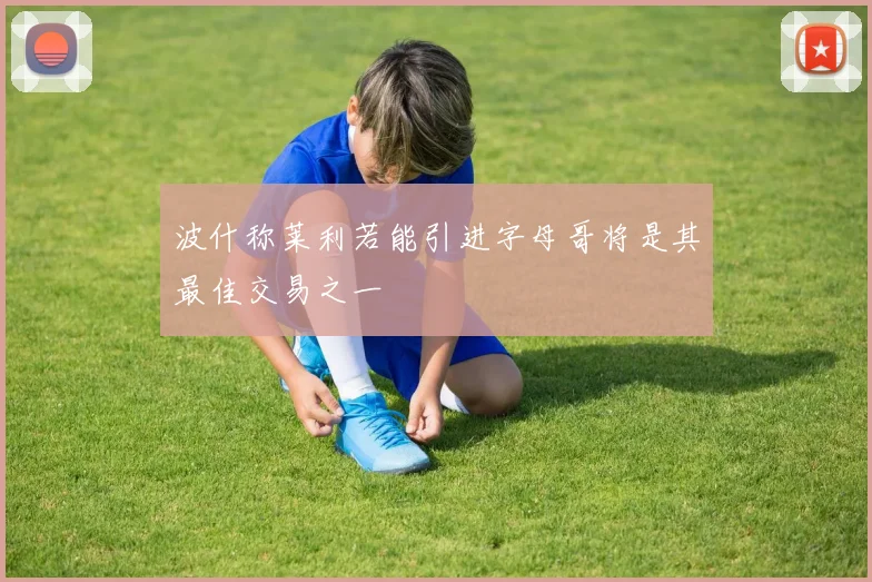 波什称莱利若能引进字母哥将是其最佳交易之一