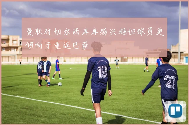 曼联对切尔西库库感兴趣但球员更倾向于重返巴萨