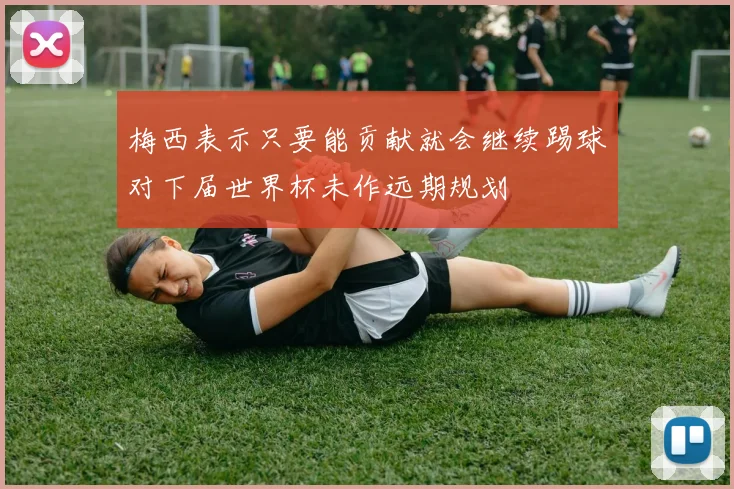 梅西表示只要能贡献就会继续踢球对下届世界杯未作远期规划