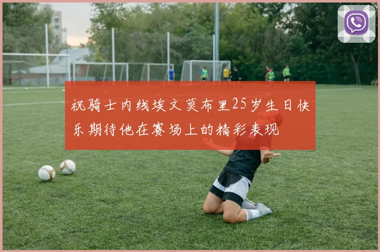 祝骑士内线埃文莫布里25岁生日快乐期待他在赛场上的精彩表现