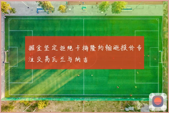 掘金坚定拒绝卡梅隆约翰逊报价专注交易瓦兰与纳吉