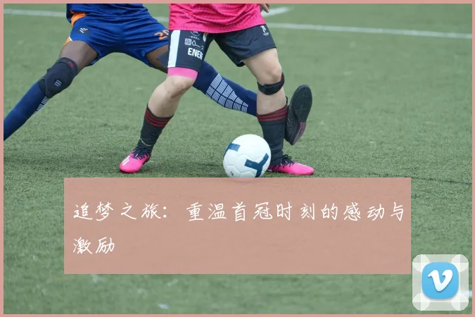 追梦之旅：重温首冠时刻的感动与激励