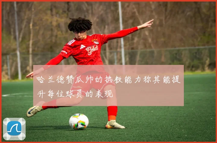 哈兰德赞瓜帅的执教能力称其能提升每位球员的表现