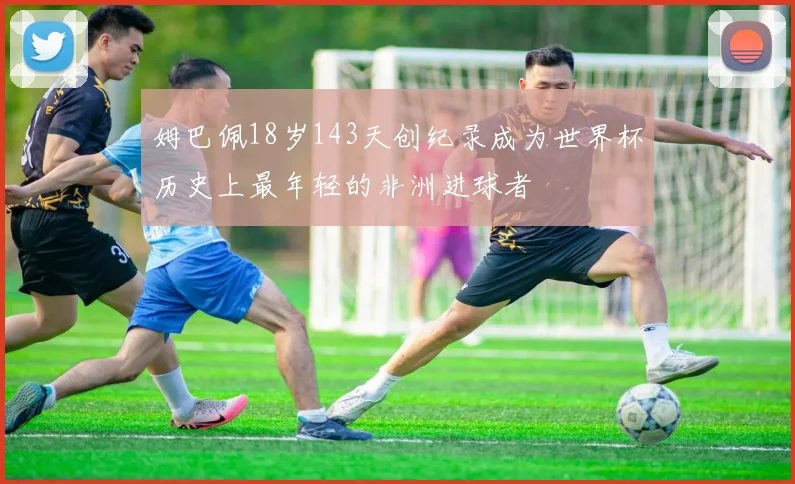 姆巴佩18岁143天创纪录成为世界杯历史上最年轻的非洲进球者