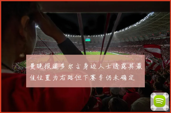 曼晚报道多尔古身边人士透露其最佳位置为右路但下赛季仍未确定