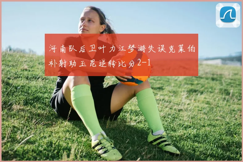河南队后卫叶力江梦游失误克莱伯补射助玉昆逆转比分2-1