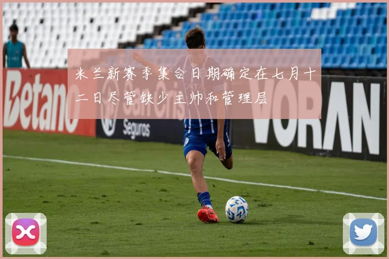 米兰新赛季集合日期确定在七月十二日尽管缺少主帅和管理层
