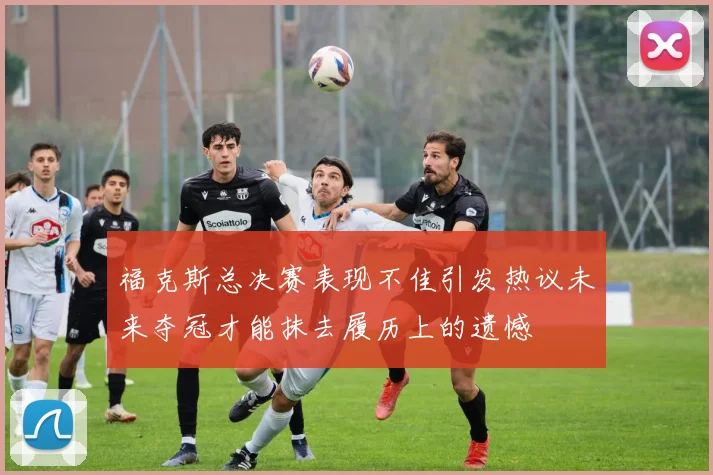 福克斯总决赛表现不佳引发热议未来夺冠才能抹去履历上的遗憾