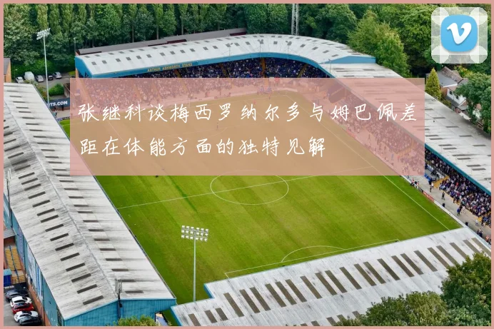 张继科谈梅西罗纳尔多与姆巴佩差距在体能方面的独特见解